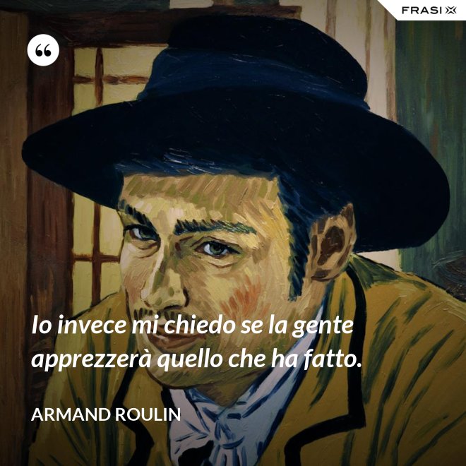 Io invece mi chiedo se la gente apprezzerà quello che ha fatto. - Armand Roulin