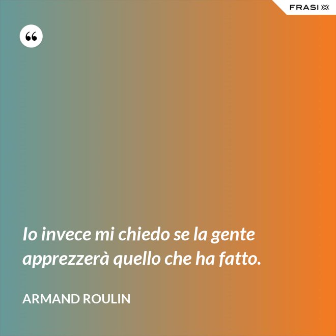 Io invece mi chiedo se la gente apprezzerà quello che ha fatto. - Armand Roulin