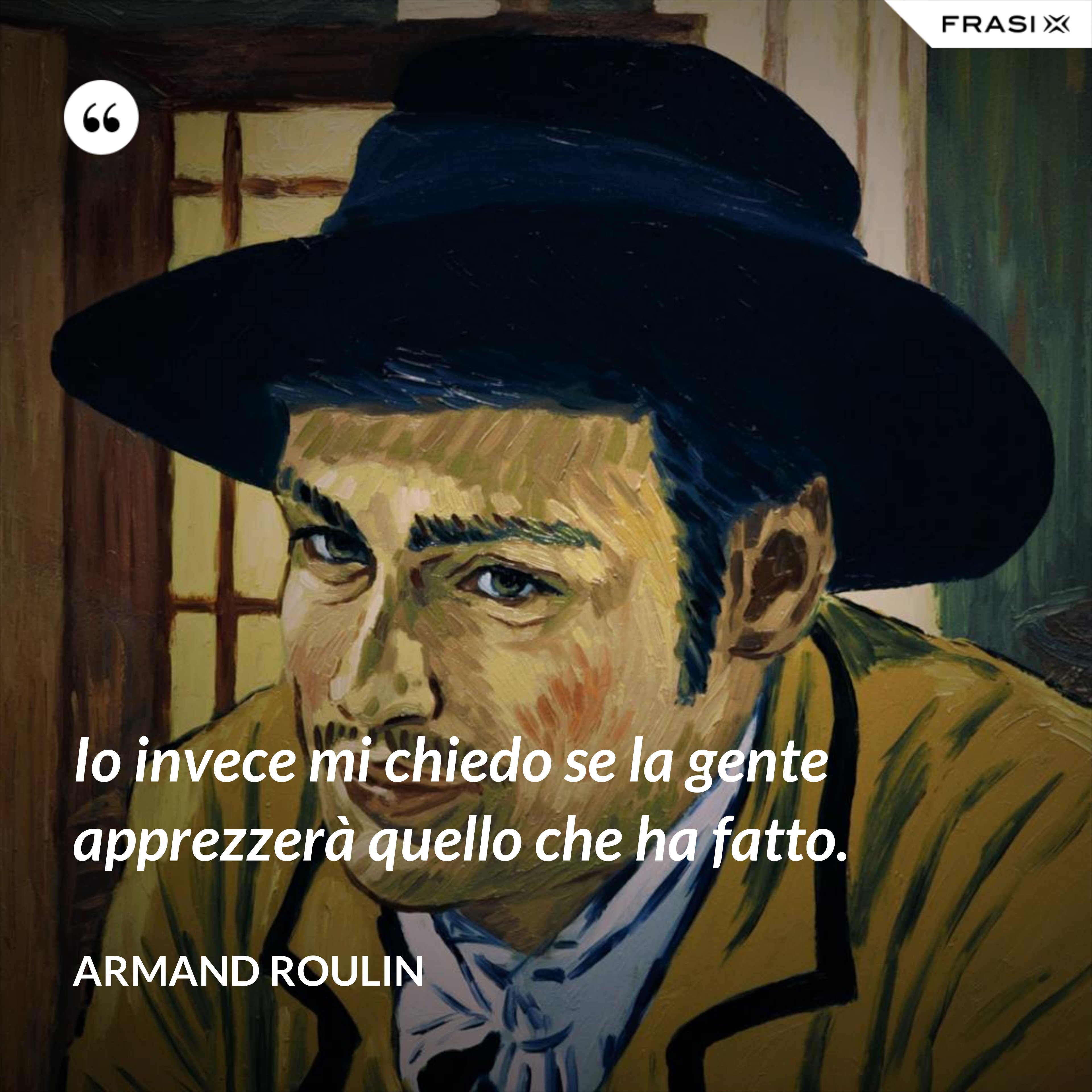 Io invece mi chiedo se la gente apprezzerà quello che ha fatto. - Armand Roulin