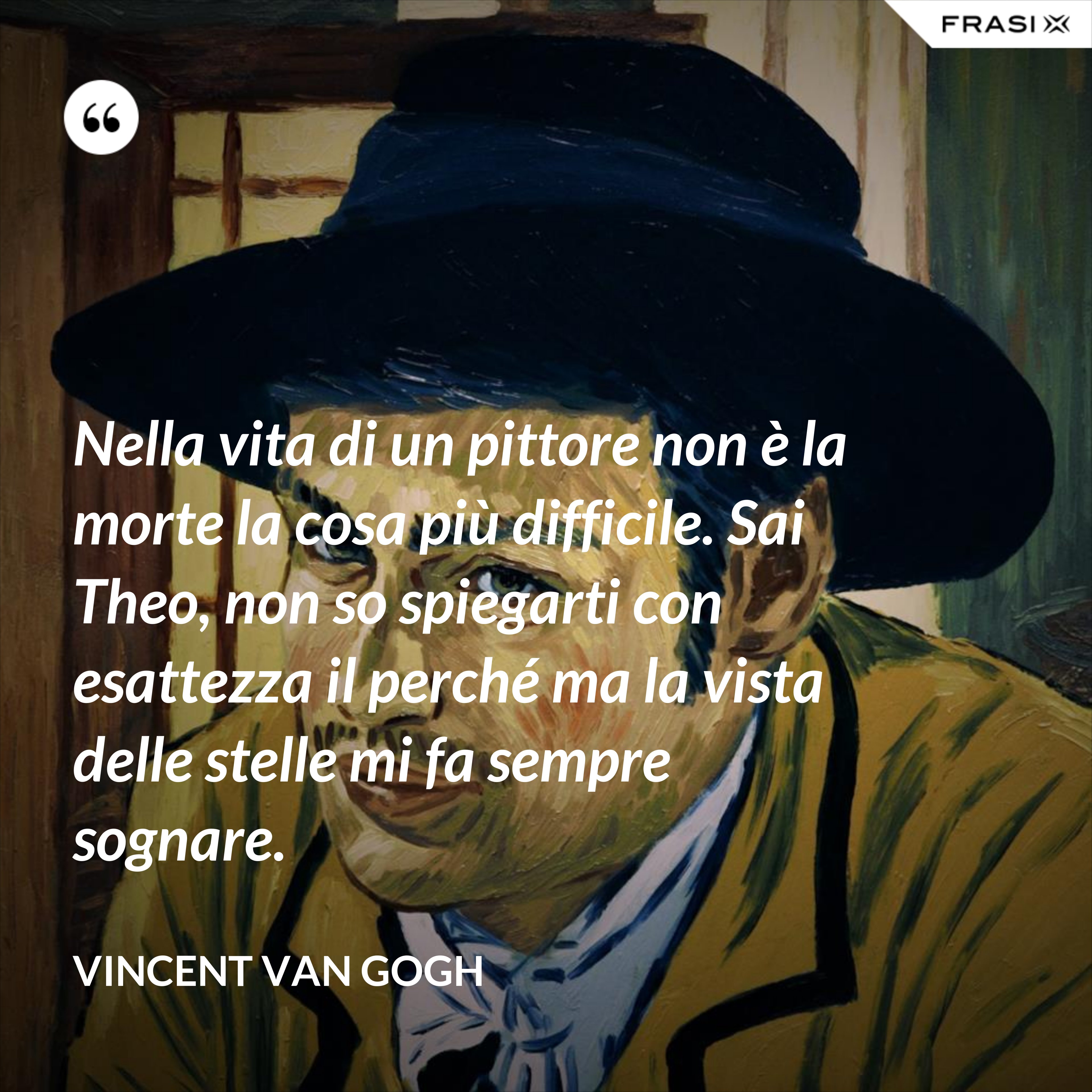 Nella vita di un pittore non è la morte la cosa più difficile. Sai Theo, non so spiegarti con esattezza il perché ma la vista delle stelle mi fa sempre sognare. - Vincent Van Gogh