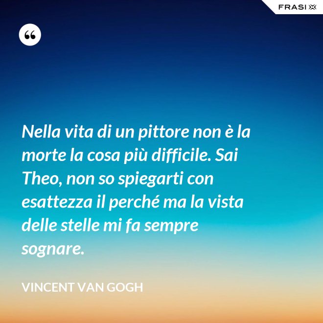 Nella vita di un pittore non è la morte la cosa più difficile. Sai Theo, non so spiegarti con esattezza il perché ma la vista delle stelle mi fa sempre sognare. - Vincent Van Gogh