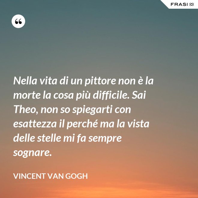 Nella vita di un pittore non è la morte la cosa più difficile. Sai Theo, non so spiegarti con esattezza il perché ma la vista delle stelle mi fa sempre sognare. - Vincent Van Gogh