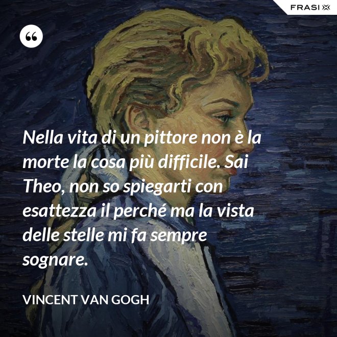 Nella vita di un pittore non è la morte la cosa più difficile. Sai Theo, non so spiegarti con esattezza il perché ma la vista delle stelle mi fa sempre sognare. - Vincent Van Gogh