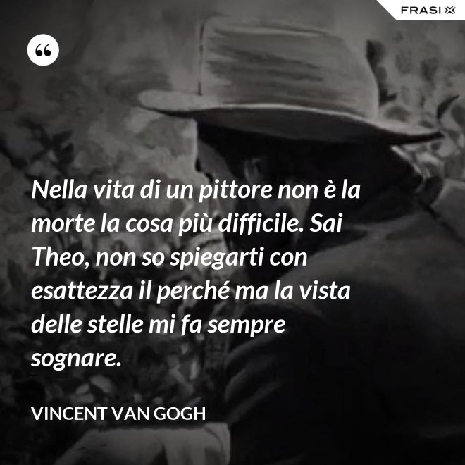 Nella vita di un pittore non è la morte la cosa più difficile. Sai Theo, non so spiegarti con esattezza il perché ma la vista delle stelle mi fa sempre sognare. - Vincent Van Gogh