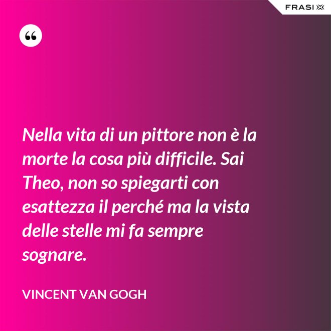 Nella vita di un pittore non è la morte la cosa più difficile. Sai Theo, non so spiegarti con esattezza il perché ma la vista delle stelle mi fa sempre sognare. - Vincent Van Gogh