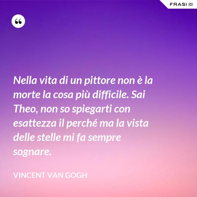 Nella vita di un pittore non è la morte la cosa più difficile. Sai Theo, non so spiegarti con esattezza il perché ma la vista delle stelle mi fa sempre sognare. - Vincent Van Gogh