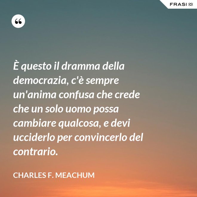 È questo il dramma della democrazia, c'è sempre un'anima confusa che crede che un solo uomo possa cambiare qualcosa, e devi ucciderlo per convincerlo del contrario. - Charles F. Meachum
