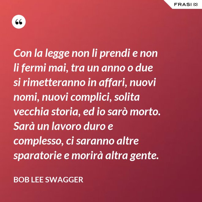 Con la legge non li prendi e non li fermi mai, tra un anno o due si rimetteranno in affari, nuovi nomi, nuovi complici, solita vecchia storia, ed io sarò morto. Sarà un lavoro duro e complesso, ci saranno altre sparatorie e morirà altra gente. - Bob Lee Swagger