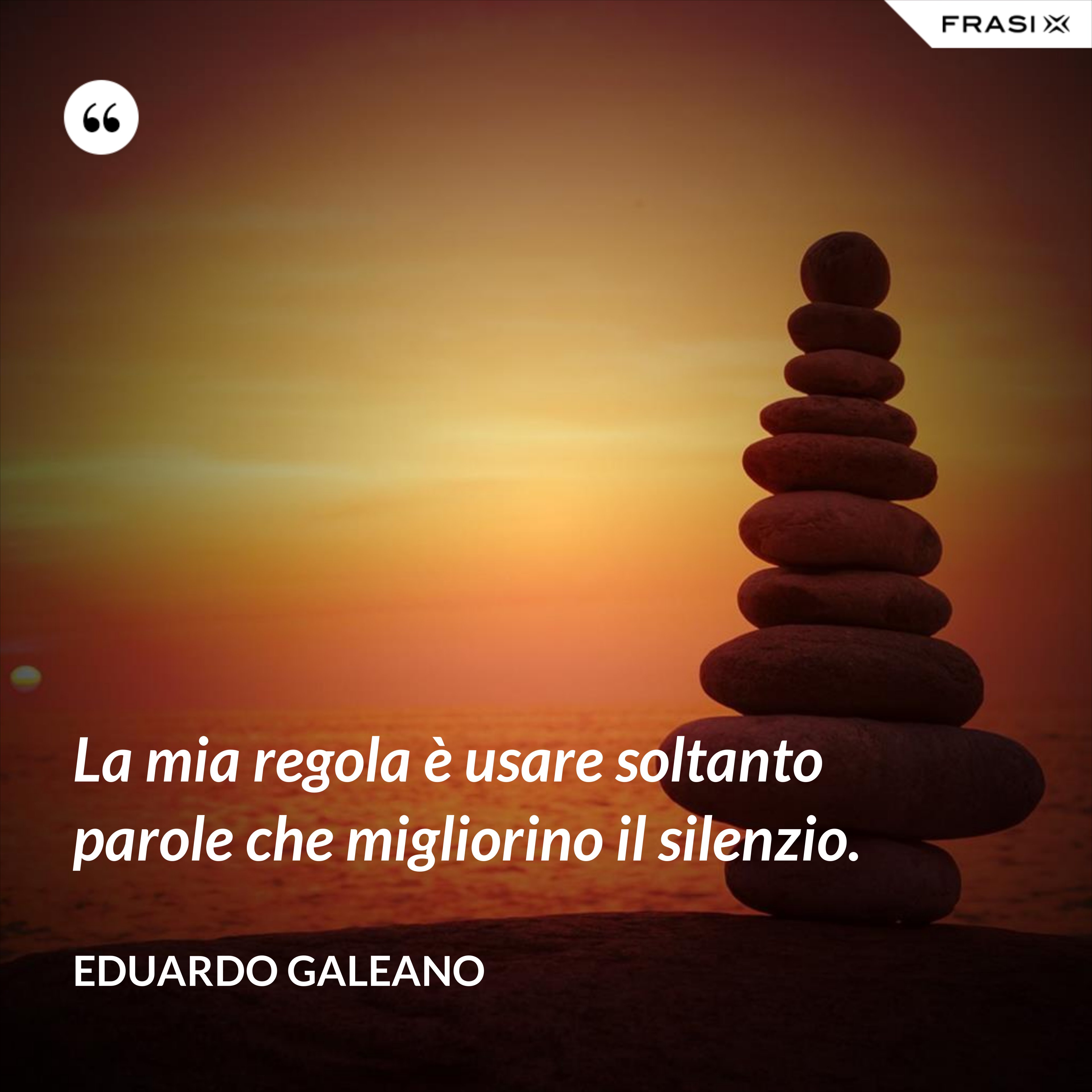 La mia regola è usare soltanto parole che migliorino il silenzio. - Eduardo Galeano
