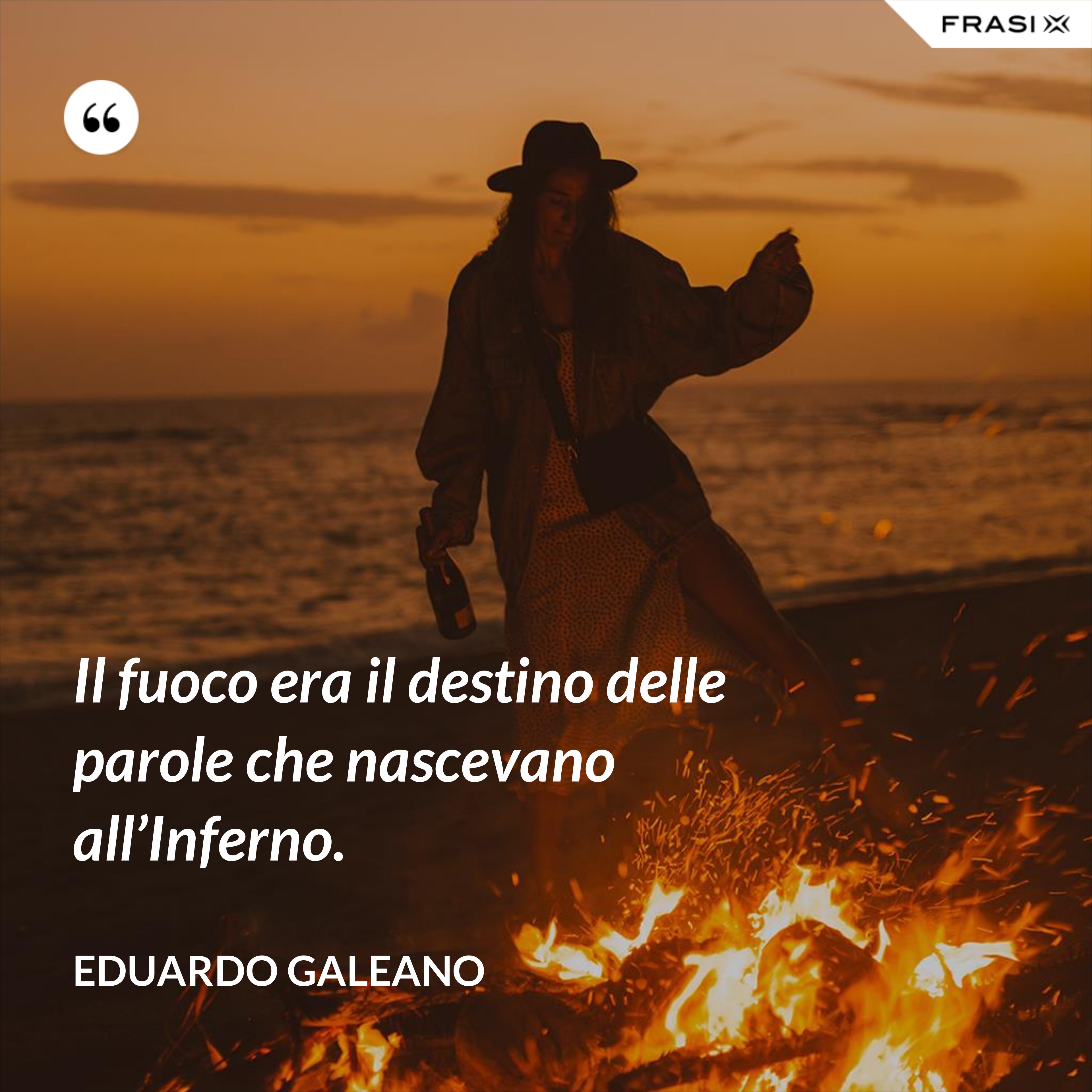 Il fuoco era il destino delle parole che nascevano all’Inferno. - Eduardo Galeano
