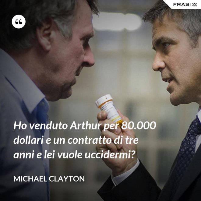 Ho venduto Arthur per 80.000 dollari e un contratto di tre anni e lei vuole uccidermi? - Michael Clayton