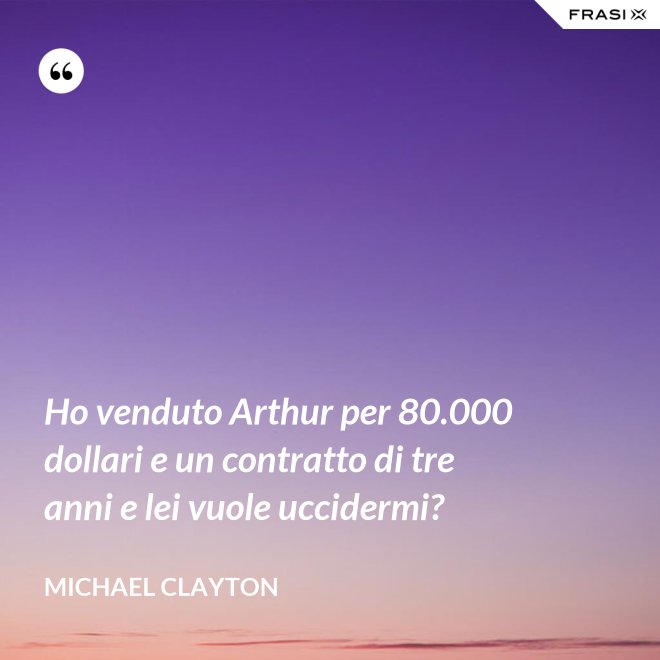 Ho venduto Arthur per 80.000 dollari e un contratto di tre anni e lei vuole uccidermi? - Michael Clayton