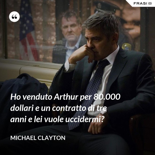 Ho venduto Arthur per 80.000 dollari e un contratto di tre anni e lei vuole uccidermi? - Michael Clayton