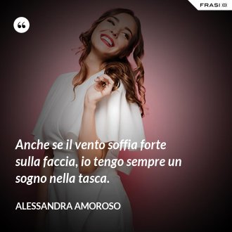Anche se il vento soffia forte sulla faccia, io tengo sempre un sogno nella tasca. - Alessandra Amoroso