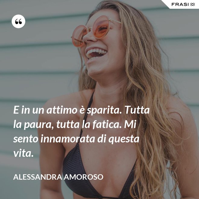 E in un attimo è sparita. Tutta la paura, tutta la fatica. Mi sento innamorata di questa vita. - Alessandra Amoroso