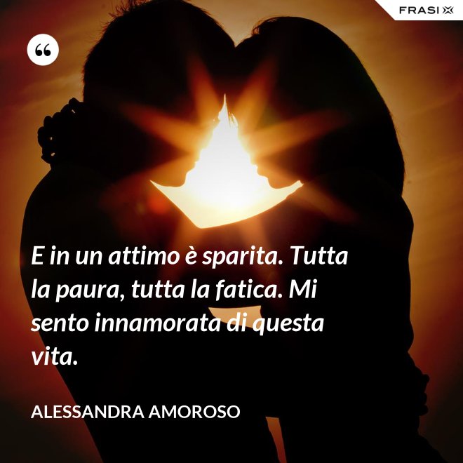 E in un attimo è sparita. Tutta la paura, tutta la fatica. Mi sento innamorata di questa vita. - Alessandra Amoroso