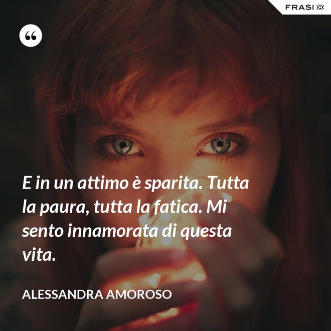 E in un attimo è sparita. Tutta la paura, tutta la fatica. Mi sento innamorata di questa vita. - Alessandra Amoroso