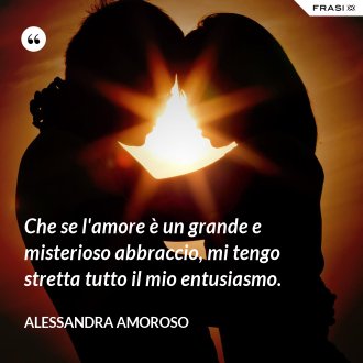 Che se l'amore è un grande e misterioso abbraccio, mi tengo stretta tutto il mio entusiasmo. - Alessandra Amoroso