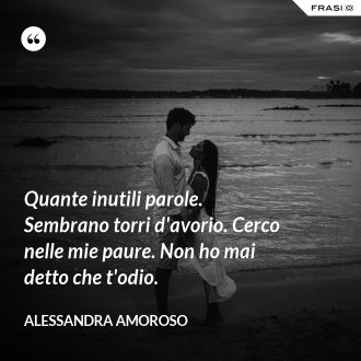Quante inutili parole. Sembrano torri d'avorio. Cerco nelle mie paure. Non ho mai detto che t'odio. - Alessandra Amoroso
