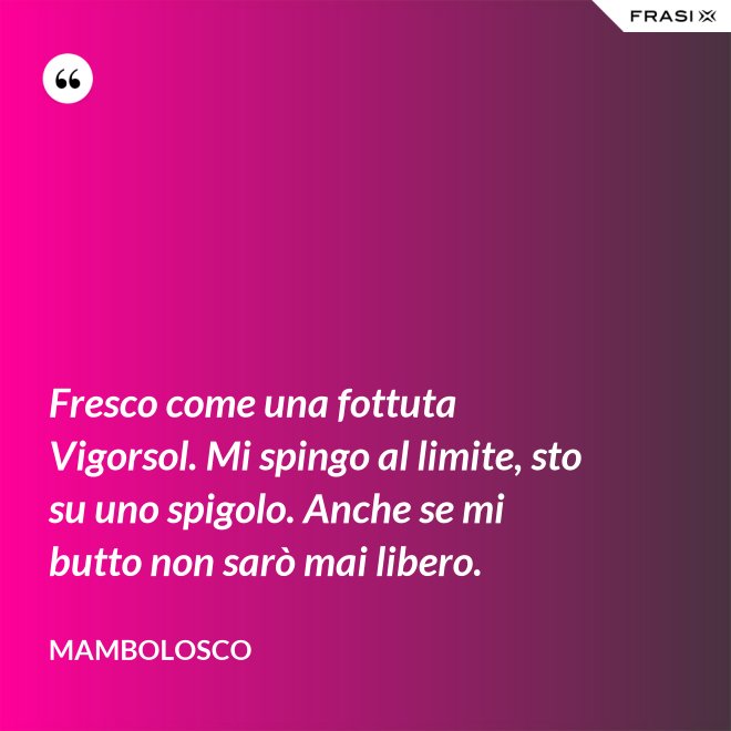 Fresco come una fottuta Vigorsol. Mi spingo al limite, sto su uno spigolo. Anche se mi butto non sarò mai libero. - MamboLosco