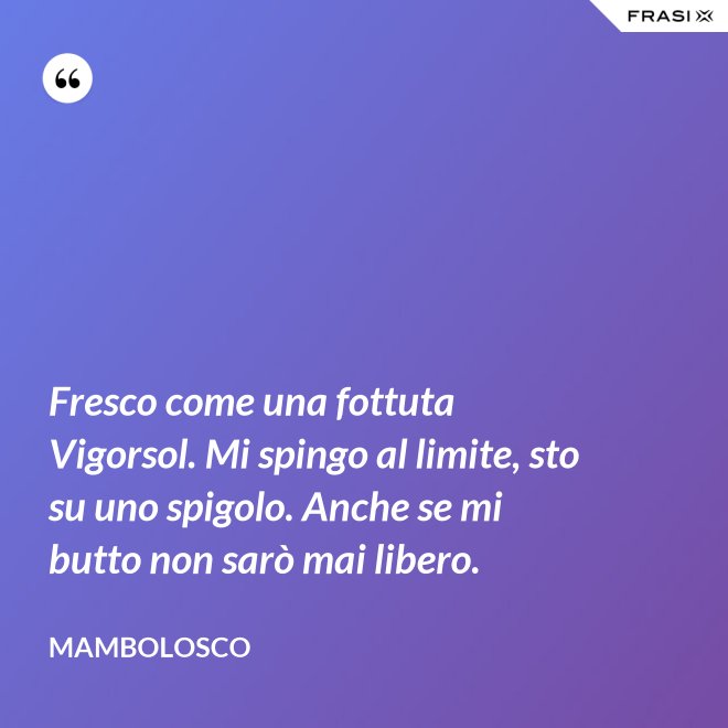 Fresco come una fottuta Vigorsol. Mi spingo al limite, sto su uno spigolo. Anche se mi butto non sarò mai libero. - MamboLosco