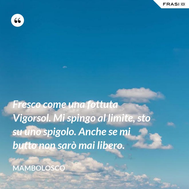 Fresco come una fottuta Vigorsol. Mi spingo al limite, sto su uno spigolo. Anche se mi butto non sarò mai libero. - MamboLosco