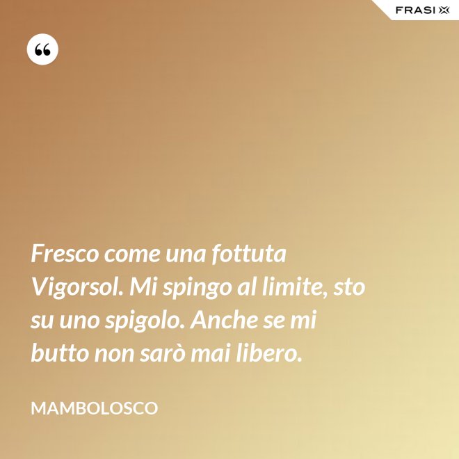 Fresco come una fottuta Vigorsol. Mi spingo al limite, sto su uno spigolo. Anche se mi butto non sarò mai libero. - MamboLosco