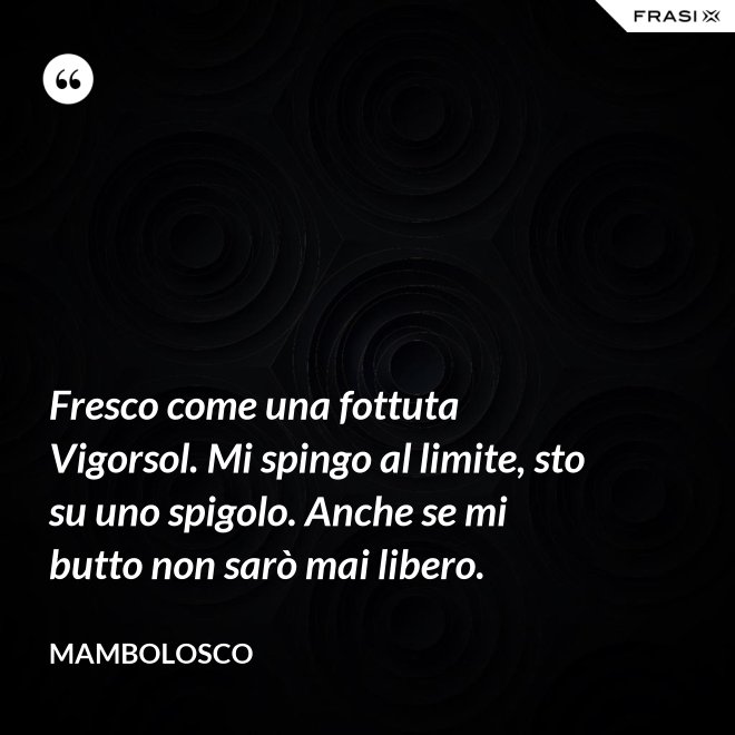 Fresco come una fottuta Vigorsol. Mi spingo al limite, sto su uno spigolo. Anche se mi butto non sarò mai libero. - MamboLosco