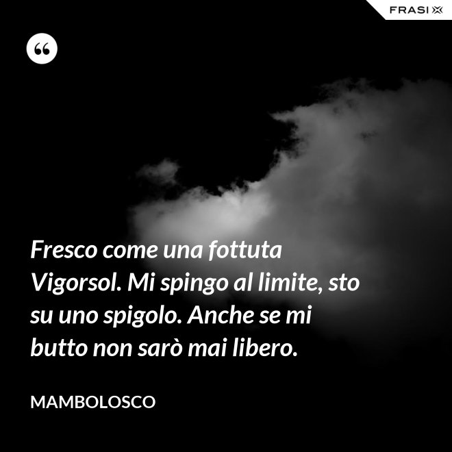 Fresco come una fottuta Vigorsol. Mi spingo al limite, sto su uno spigolo. Anche se mi butto non sarò mai libero. - MamboLosco