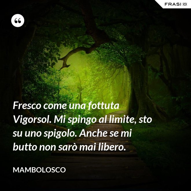 Fresco come una fottuta Vigorsol. Mi spingo al limite, sto su uno spigolo. Anche se mi butto non sarò mai libero. - MamboLosco