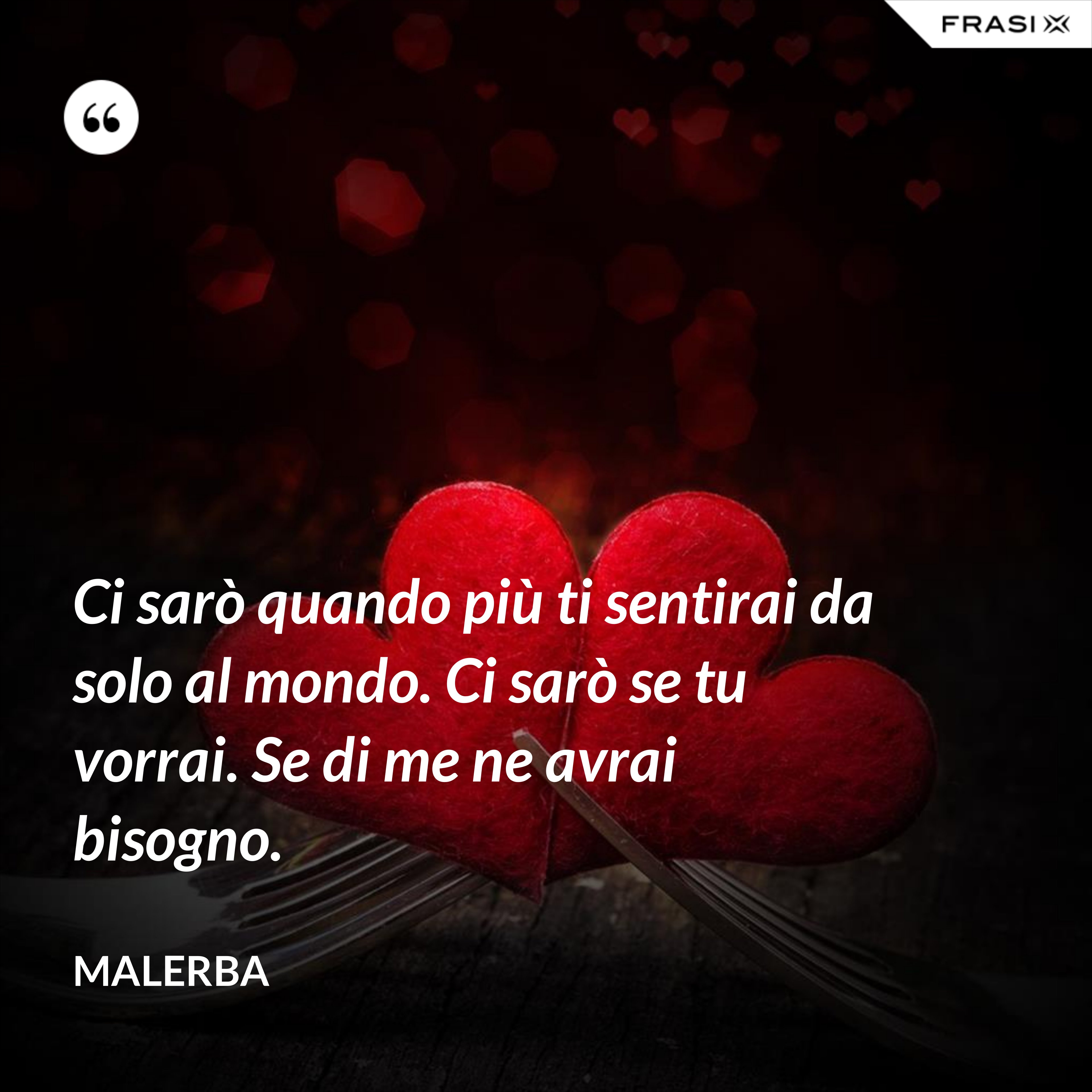 Ci sarò quando più ti sentirai da solo al mondo. Ci sarò se tu vorrai. Se di me ne avrai bisogno. - Malerba