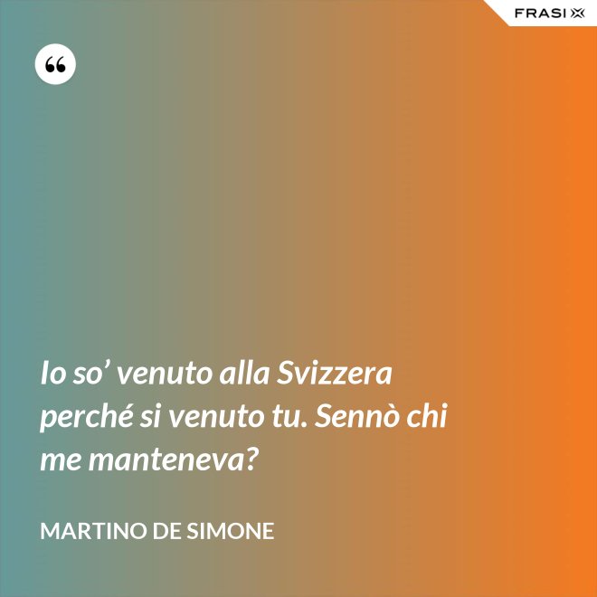 Io so’ venuto alla Svizzera perché si venuto tu. Sennò chi me manteneva? - Martino De Simone