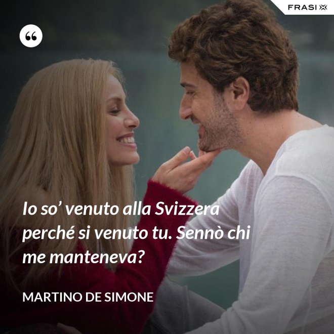 Io so’ venuto alla Svizzera perché si venuto tu. Sennò chi me manteneva? - Martino De Simone