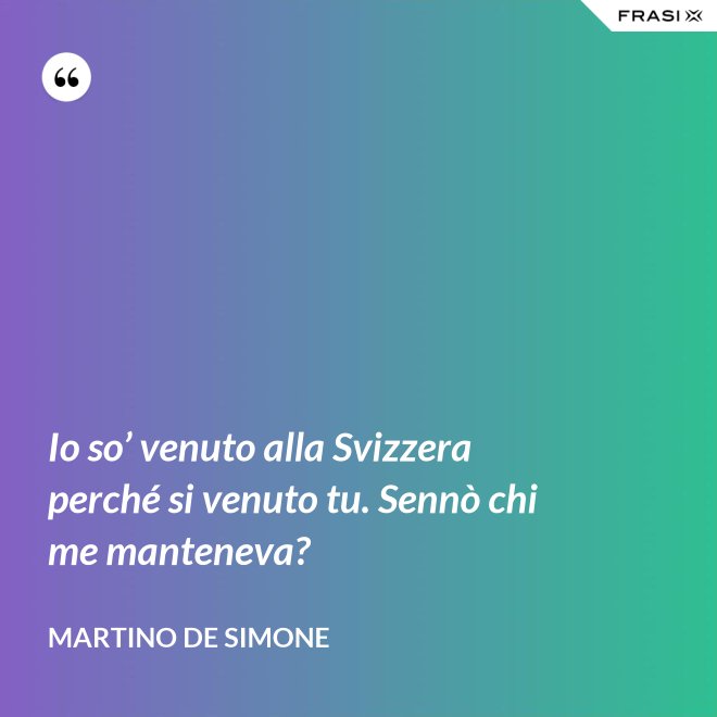 Io so’ venuto alla Svizzera perché si venuto tu. Sennò chi me manteneva? - Martino De Simone