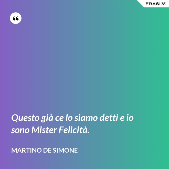 Questo già ce lo siamo detti e io sono Mister Felicità. - Martino De Simone
