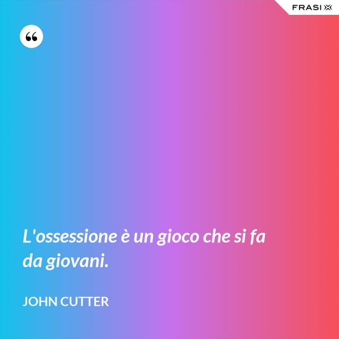 L'ossessione è un gioco che si fa da giovani. - John Cutter