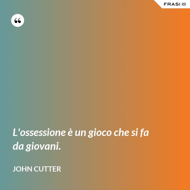 L'ossessione è un gioco che si fa da giovani. - John Cutter