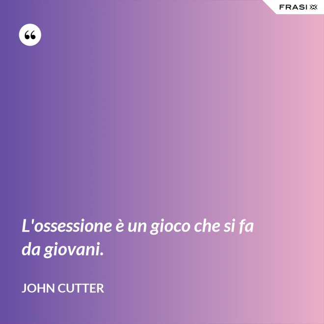 L'ossessione è un gioco che si fa da giovani. - John Cutter