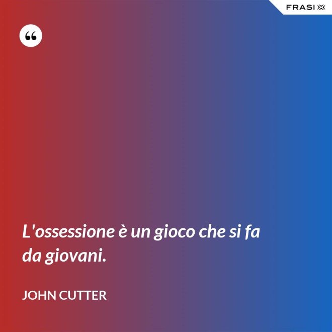 L'ossessione è un gioco che si fa da giovani. - John Cutter
