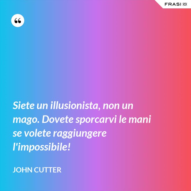 Siete un illusionista, non un mago. Dovete sporcarvi le mani se volete raggiungere l'impossibile! - John Cutter