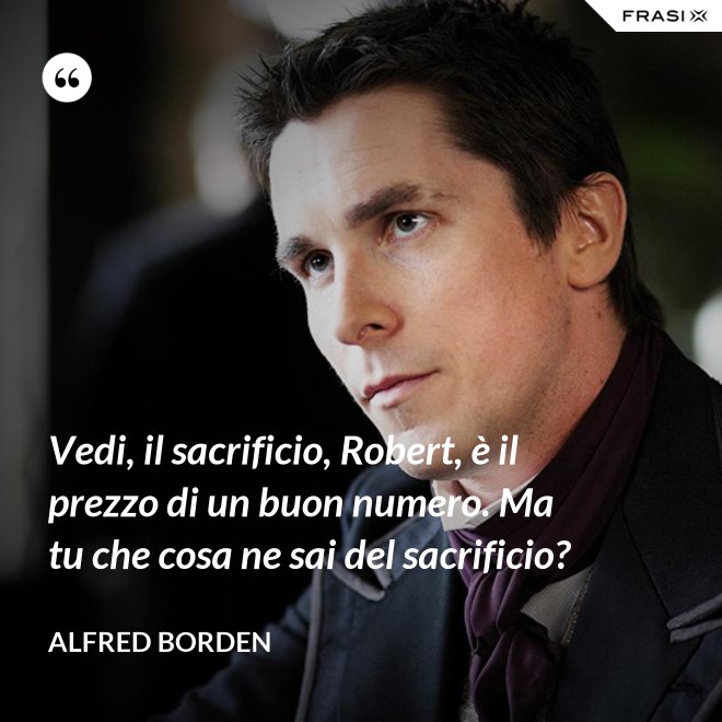 Vedi, il sacrificio, Robert, è il prezzo di un buon numero. Ma tu che cosa ne sai del sacrificio? - Alfred Borden