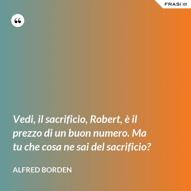 Vedi, il sacrificio, Robert, è il prezzo di un buon numero. Ma tu che cosa ne sai del sacrificio? - Alfred Borden