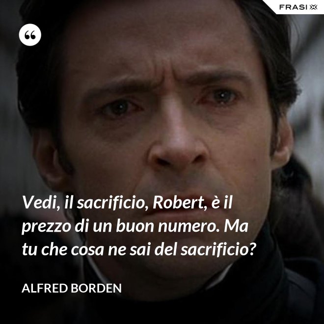 Vedi, il sacrificio, Robert, è il prezzo di un buon numero. Ma tu che cosa ne sai del sacrificio? - Alfred Borden