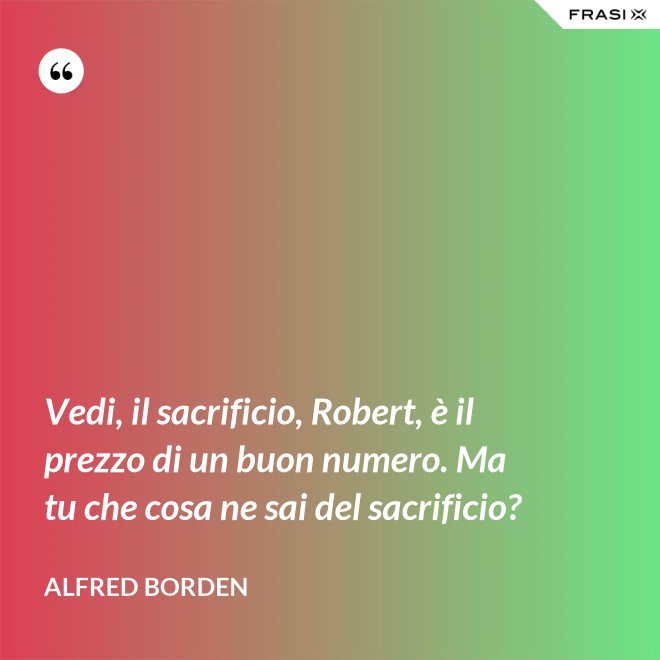 Vedi, il sacrificio, Robert, è il prezzo di un buon numero. Ma tu che cosa ne sai del sacrificio? - Alfred Borden