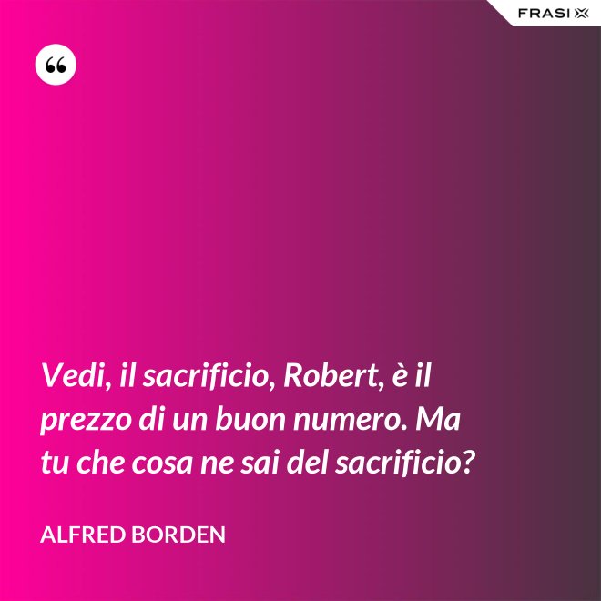 Vedi, il sacrificio, Robert, è il prezzo di un buon numero. Ma tu che cosa ne sai del sacrificio? - Alfred Borden