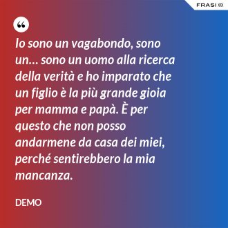 Io sono un vagabondo, sono un… sono un uomo alla ricerca della verità e ho imparato che un figlio è la più grande gioia per mamma e papà. È per questo che non posso andarmene da casa dei miei, perché sentirebbero la mia mancanza. - Demo