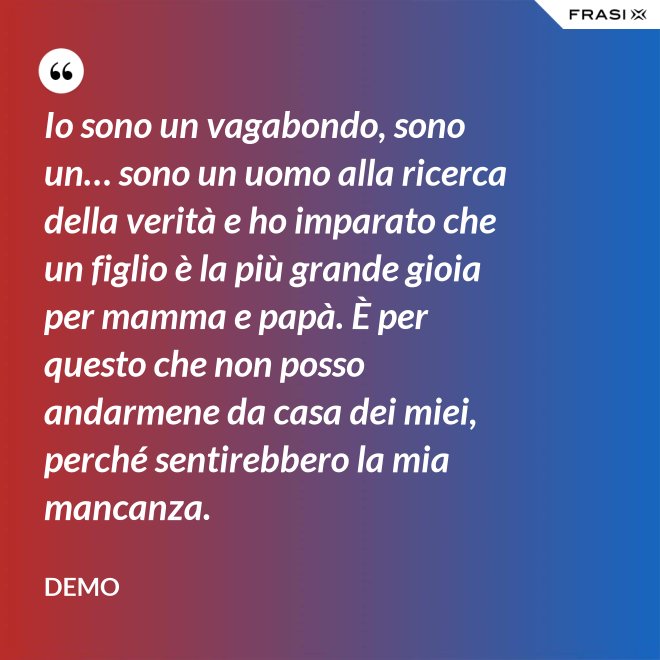 Io sono un vagabondo, sono un… sono un uomo alla ricerca della verità e ho imparato che un figlio è la più grande gioia per mamma e papà. È per questo che non posso andarmene da casa dei miei, perché sentirebbero la mia mancanza. - Demo