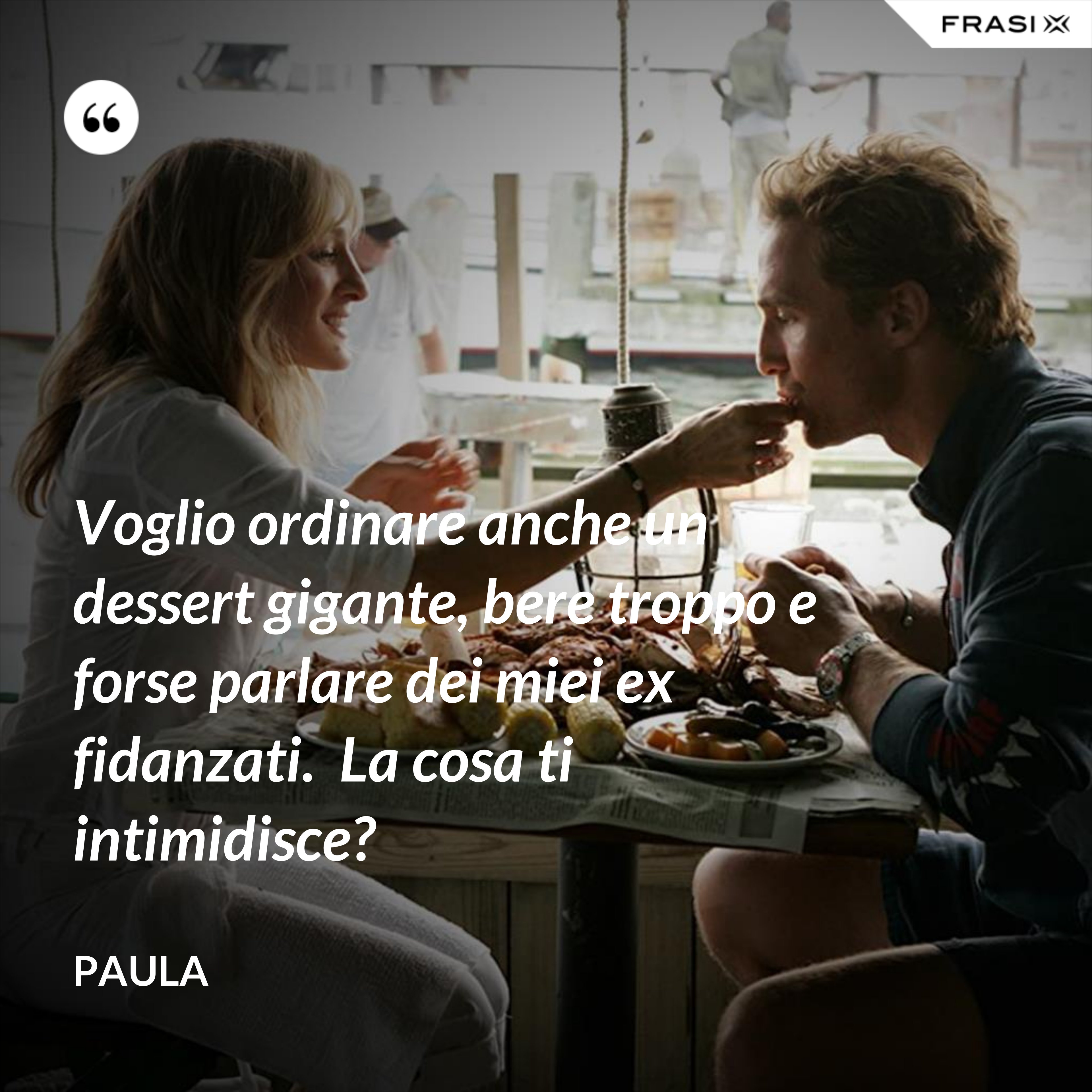 Voglio ordinare anche un dessert gigante, bere troppo e forse parlare dei miei ex fidanzati.  La cosa ti intimidisce? - Paula