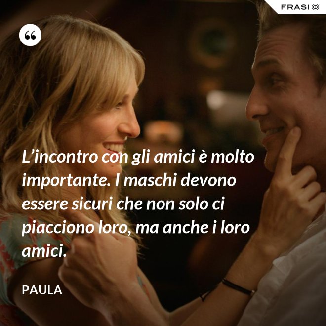 L’incontro con gli amici è molto importante. I maschi devono essere sicuri che non solo ci piacciono loro, ma anche i loro amici. - Paula