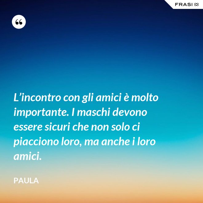 L’incontro con gli amici è molto importante. I maschi devono essere sicuri che non solo ci piacciono loro, ma anche i loro amici. - Paula